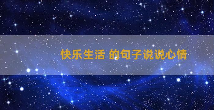 快乐生活 的句子说说心情